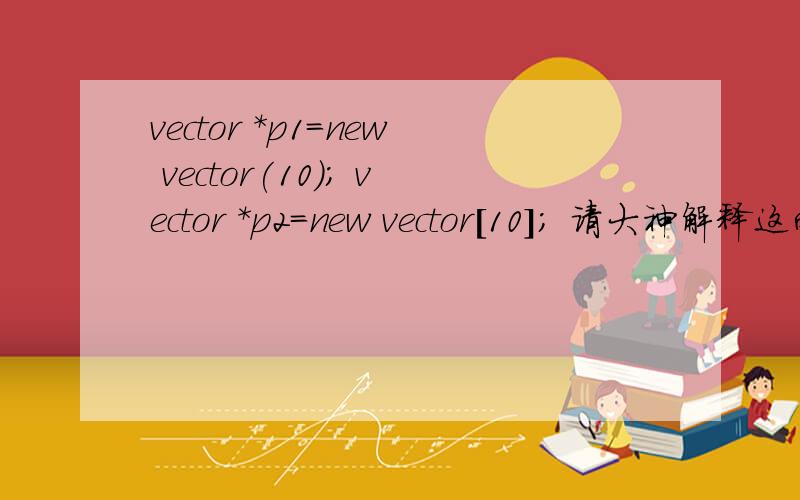vector *p1=new vector(10); vector *p2=new vector[10]; 请大神解释这两句分别的意思,好让我分清楚有什么不同.第一个表达式应该是分配十个string空间,p1指向10个空string,可以用*p1[0]访问第一个空指针吗?第