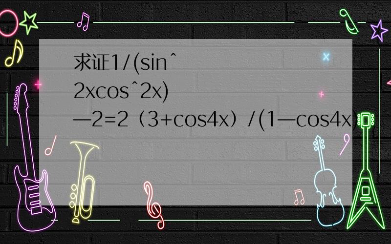 求证1/(sinˆ2xcosˆ2x)—2=2（3+cos4x）/(1—cos4x)