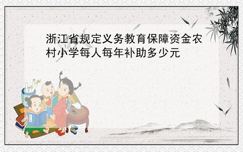 浙江省规定义务教育保障资金农村小学每人每年补助多少元