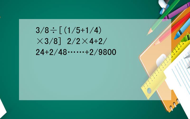 3/8÷[(1/5+1/4)×3/8] 2/2×4+2/24+2/48……+2/9800