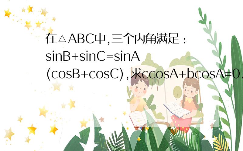 在△ABC中,三个内角满足：sinB+sinC=sinA(cosB+cosC),求ccosA+bcosA=0.纠正；求证ccosA+bcosA=0