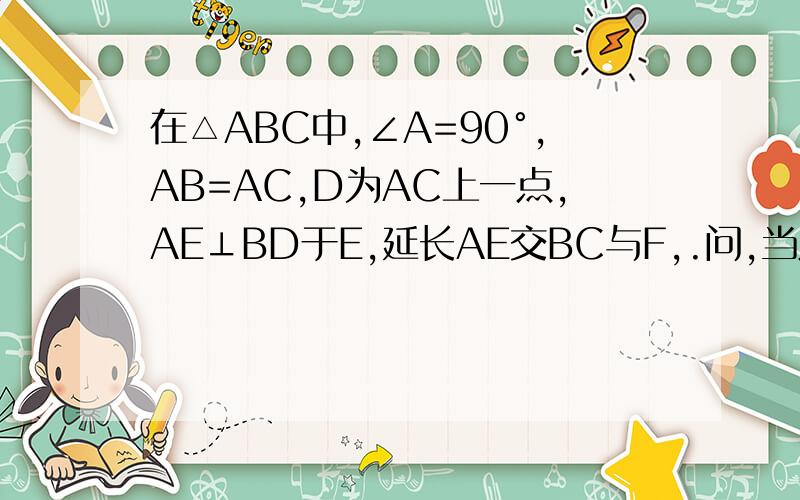 在△ABC中,∠A=90°,AB=AC,D为AC上一点,AE⊥BD于E,延长AE交BC与F,.问,当点D满足什么条件时,∠ADB=∠CDF如图片