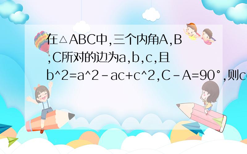 在△ABC中,三个内角A,B,C所对的边为a,b,c,且b^2=a^2-ac+c^2,C-A=90°,则cosAcosC=