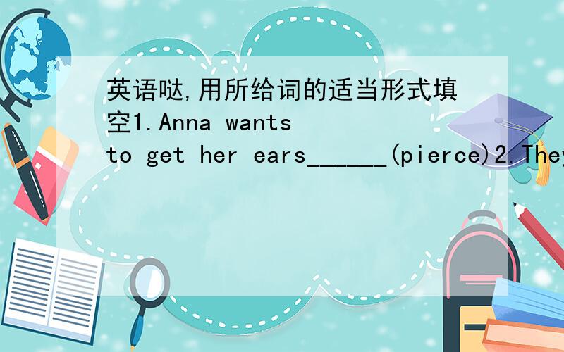 英语哒,用所给词的适当形式填空1.Anna wants to get her ears______(pierce)2.They were too tired,so they stopped_______(have)a rest3.Young trees should_____(water)as often as possible4.Mum allowed me to go_____(shop)with my friends5.I`m not