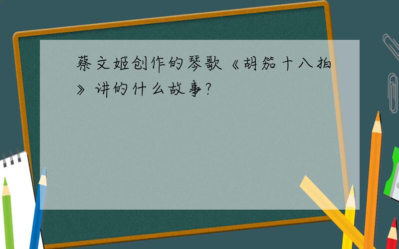 蔡文姬创作的琴歌《胡笳十八拍》讲的什么故事?