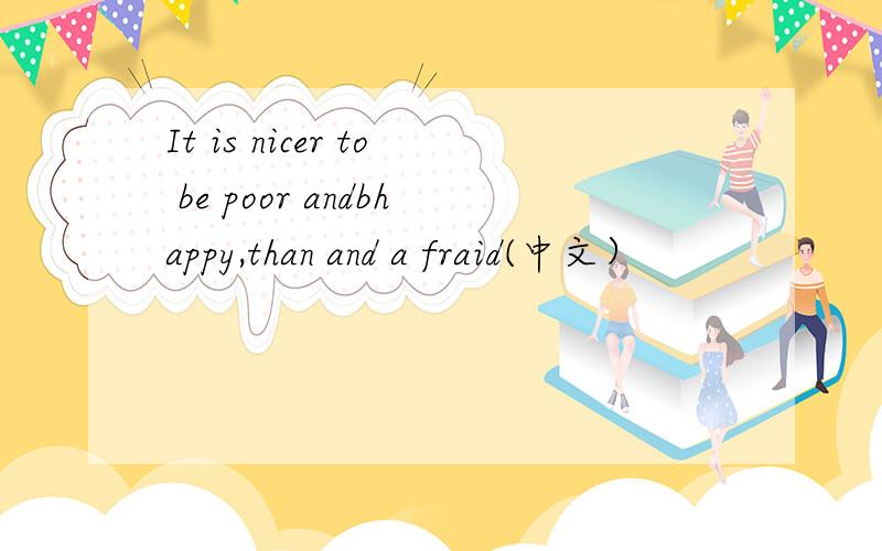 It is nicer to be poor andbhappy,than and a fraid(中文）