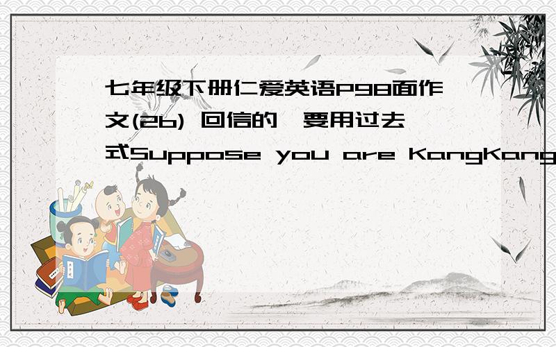 七年级下册仁爱英语P98面作文(2b) 回信的,要用过去式Suppose you are KangKang.Write back to tell Julia how you spent last Supring Festival.