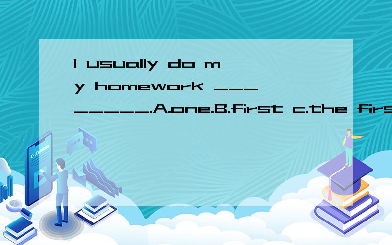 I usually do my homework ________.A.one.B.first c.the first D.too.I usually do my homework ________.A.one.B.first c.the first D.too.