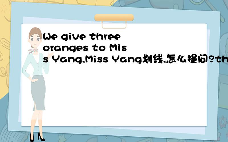 We give three oranges to Miss Yang,Miss Yang划线,怎么提问?three oranges划线,怎么提问?We划线,怎么提问