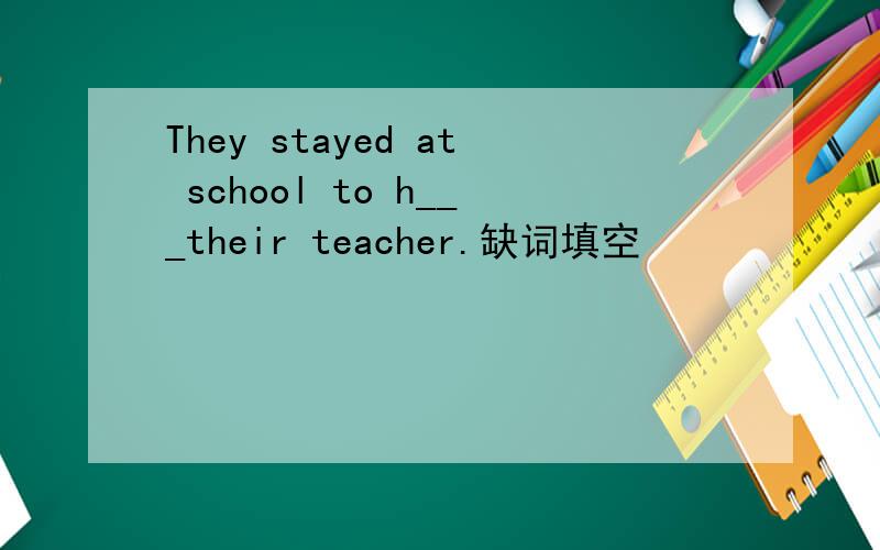 They stayed at school to h___their teacher.缺词填空