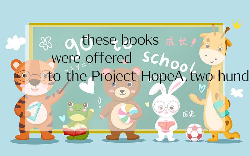 ___these books were offered to the Project HopeA.two hundred B.two hundred of为什么用B不用A