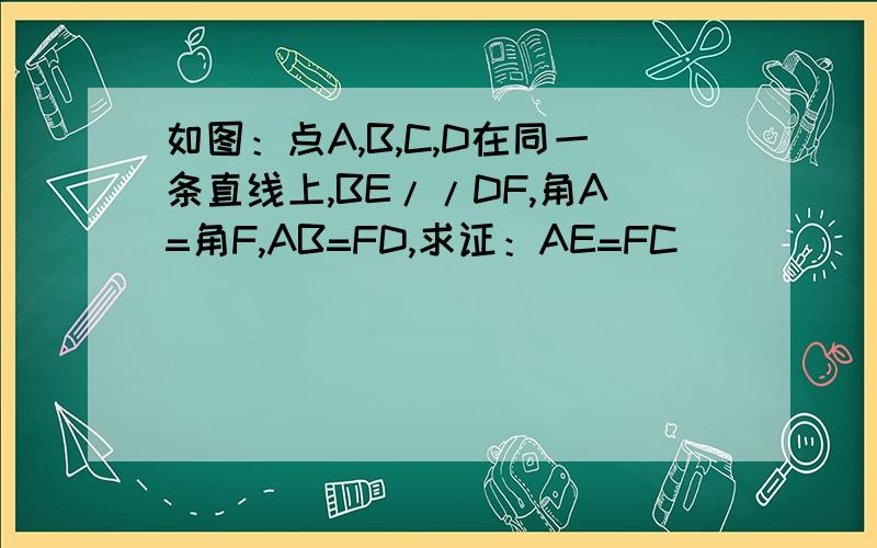 如图：点A,B,C,D在同一条直线上,BE//DF,角A=角F,AB=FD,求证：AE=FC