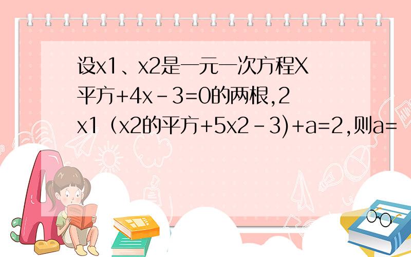 设x1、x2是一元一次方程X平方+4x-3=0的两根,2x1（x2的平方+5x2-3)+a=2,则a=