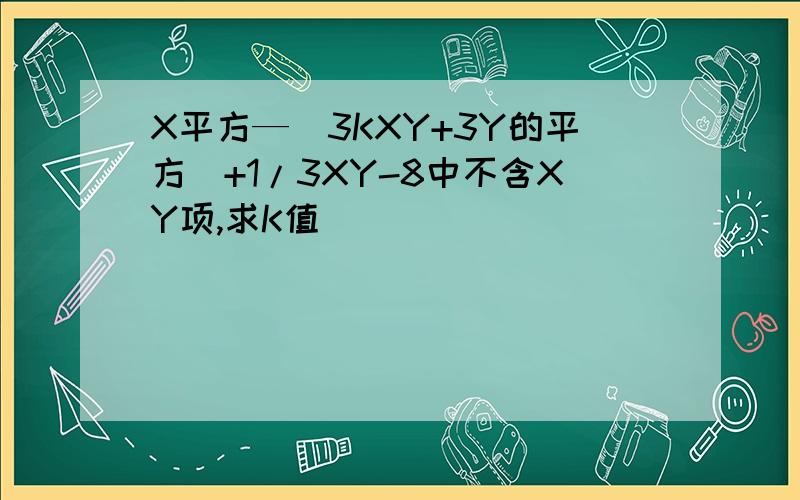 X平方—（3KXY+3Y的平方）+1/3XY-8中不含XY项,求K值