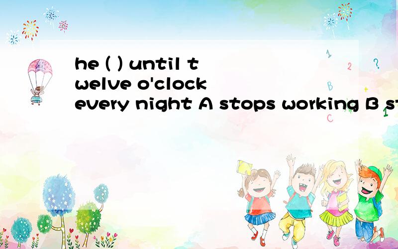 he ( ) until twelve o'clock every night A stops working B stops to work C doesn't stop workingD didn't stop to working