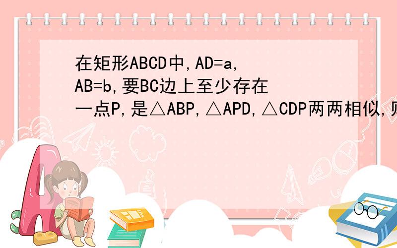 在矩形ABCD中,AD=a,AB=b,要BC边上至少存在一点P,是△ABP,△APD,△CDP两两相似,则a,b之间的关系（ ）A.a≥0.5b B.a≥bCa≥1.5b D.a≥2b