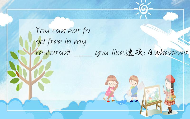 You can eat food free in my restarant ____ you like.选项：A.whenever B.whatever这是02年的一道高考题，但是我不知道B项从语法角度说是不是有错误？