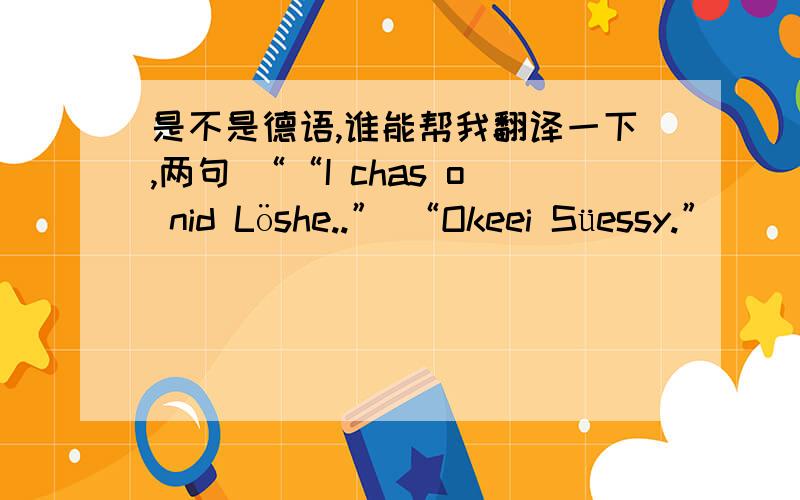 是不是德语,谁能帮我翻译一下,两句 ““I chas o nid Löshe..” “Okeei Süessy.”