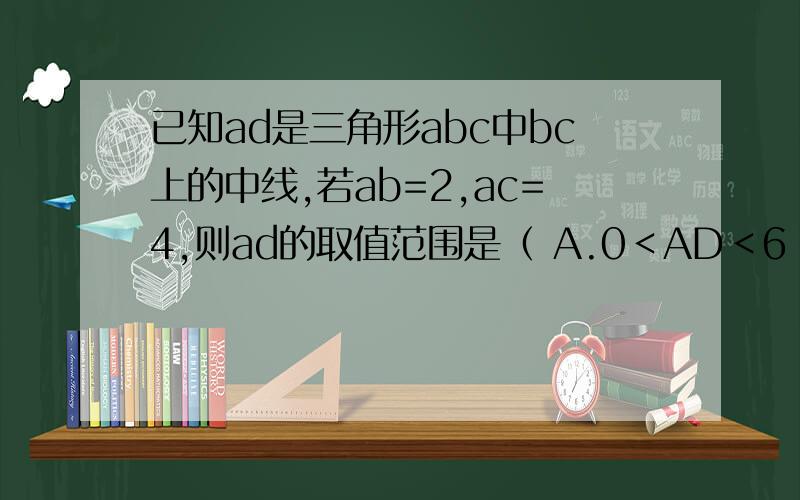 已知ad是三角形abc中bc上的中线,若ab=2,ac=4,则ad的取值范围是（ A.0＜AD＜6 B.2＜AD＜4C.2＜AD＜6D.1＜AD＜3答案好像是D,但是为什么?