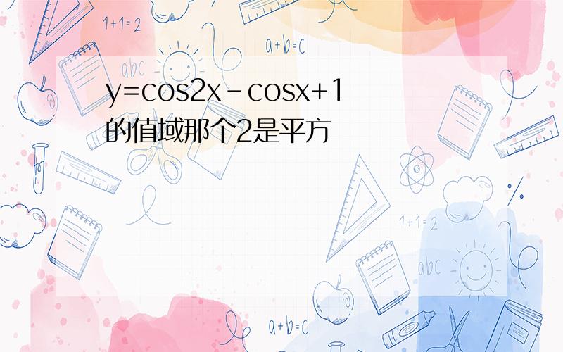 y=cos2x-cosx+1的值域那个2是平方