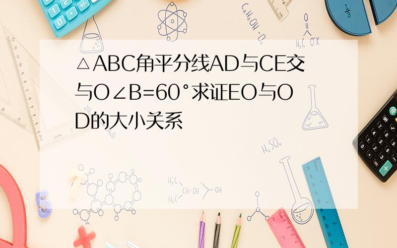 △ABC角平分线AD与CE交与O∠B=60°求证EO与OD的大小关系