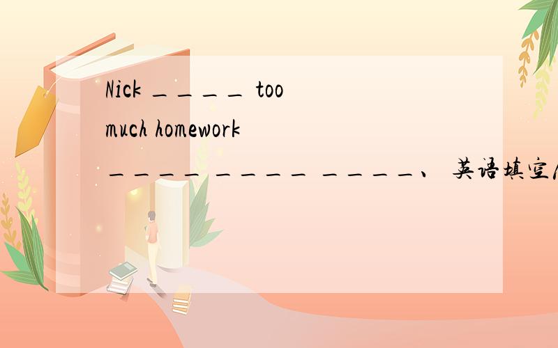 Nick ____ too much homework ____ ____ ____、 英语填空尼克总是抱怨作业太多.Nick ____ too much homework ____ ____ ____、
