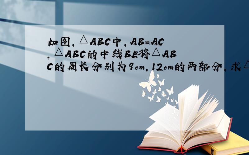 如图,△ABC中,AB=AC,△ABC的中线BE将△ABC的周长分别为9cm,12cm的两部分,求△ABC的边BC的长.