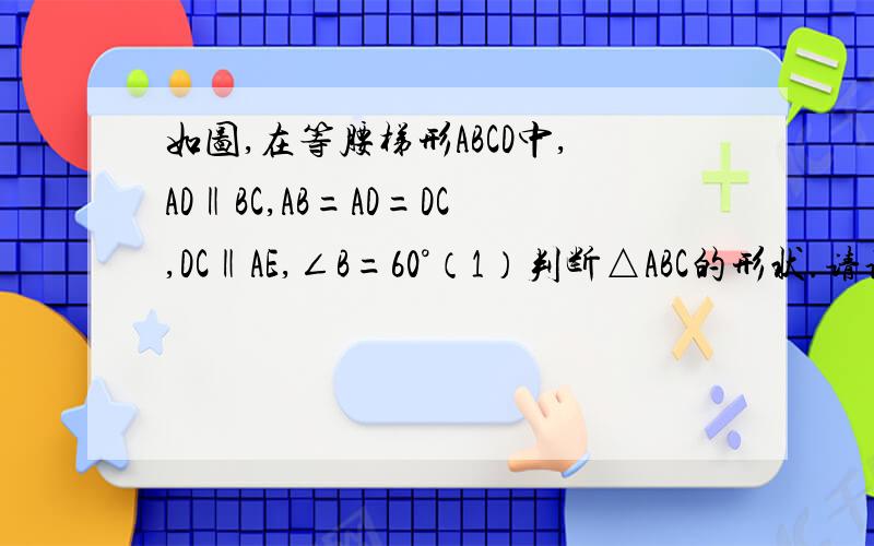 如图,在等腰梯形ABCD中,AD‖BC,AB=AD=DC,DC‖AE,∠B=60°（1）判断△ABC的形状.请说明理由.（2）已知AB=5,试求出等腰梯形ABCD的周长.第一题的是ABE的形状，