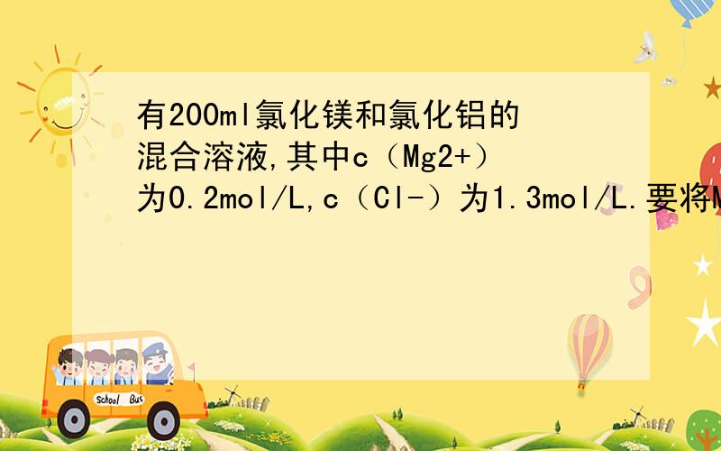有200ml氯化镁和氯化铝的混合溶液,其中c（Mg2+）为0.2mol/L,c（Cl-）为1.3mol/L.要将Mg2+全部转化为沉淀从溶液中分离出来,至少需要加入4mol/LNaOH溶液的体积为?