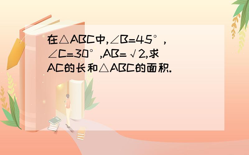 在△ABC中,∠B=45°,∠C=30°,AB=√2,求AC的长和△ABC的面积.