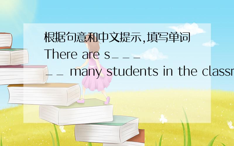 根据句意和中文提示,填写单词There are s_____ many students in the classroom
