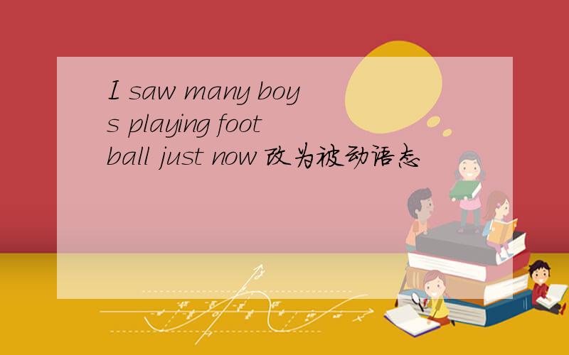 I saw many boys playing football just now 改为被动语态