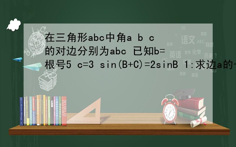 在三角形abc中角a b c的对边分别为abc 已知b=根号5 c=3 sin(B+C)=2sinB 1:求边a的长 2:求cos(B+π/6)的值求详解!
