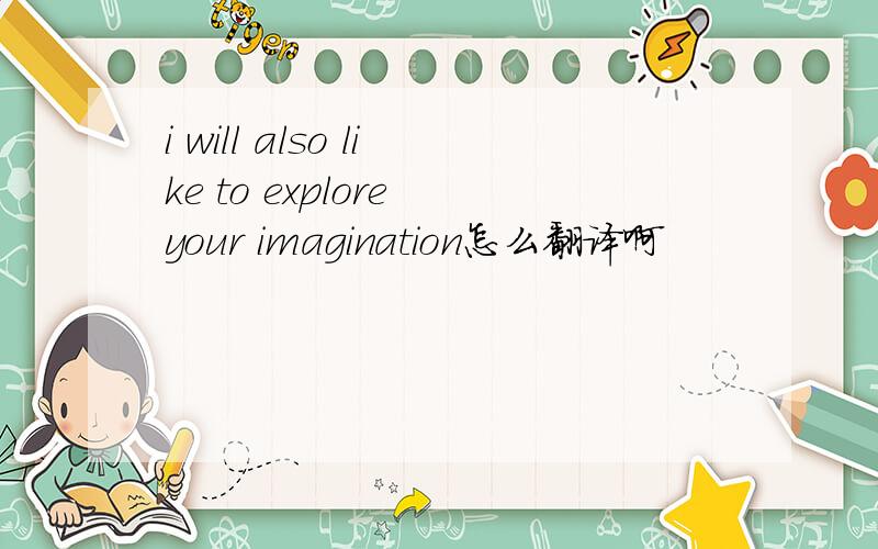 i will also like to explore your imagination怎么翻译啊