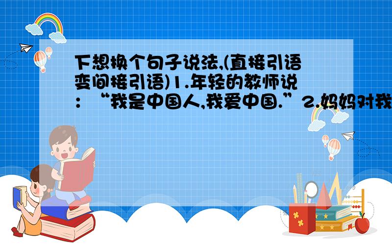下想换个句子说法,(直接引语变间接引语)1.年轻的教师说：“我是中国人,我爱中国.”2.妈妈对我说：“明天我带你去图书馆看书.”