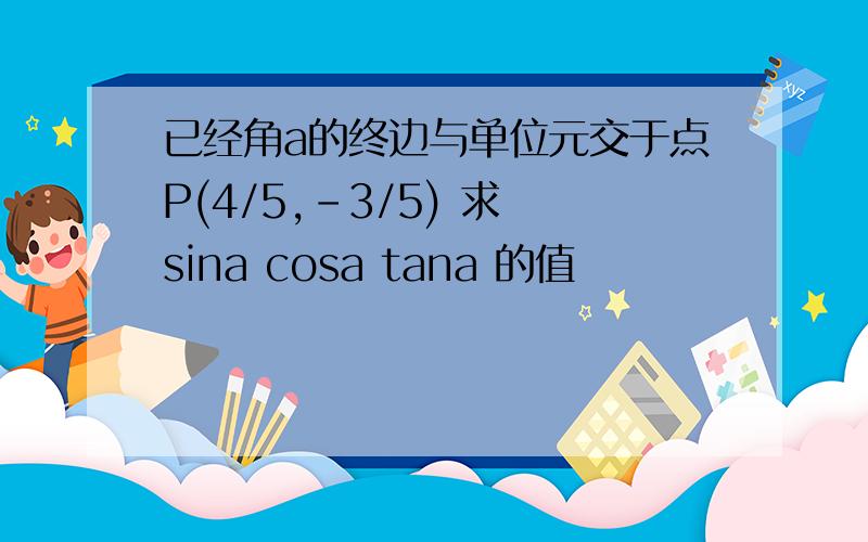 已经角a的终边与单位元交于点P(4/5,-3/5) 求 sina cosa tana 的值