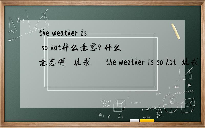 the weather is so hot什么意思?什么意思啊   跪求      the weather is so hot  跪求