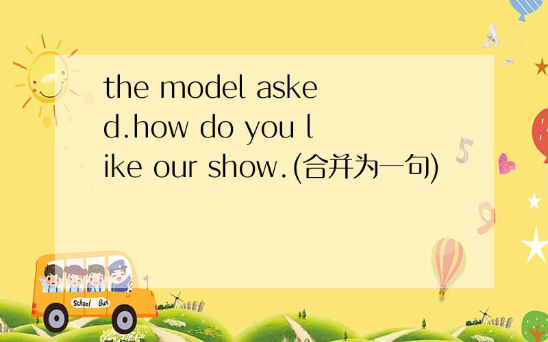 the model asked.how do you like our show.(合并为一句)
