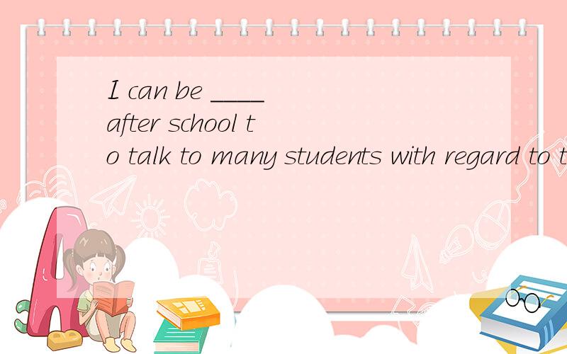 I can be ____ after school to talk to many students with regard to their progress in my classes.(A) available (B) allowed (C) anywhere并说明原因,