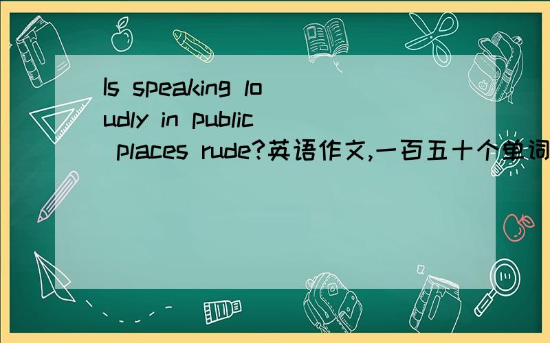 Is speaking loudly in public places rude?英语作文,一百五十个单词