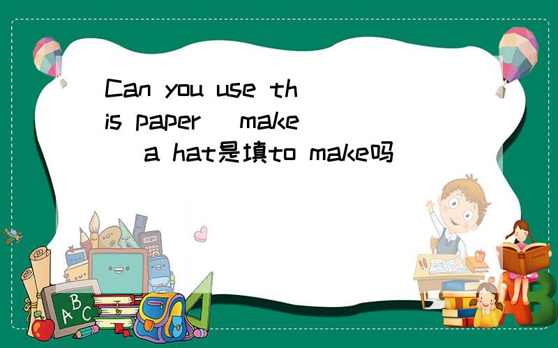 Can you use this paper (make) a hat是填to make吗