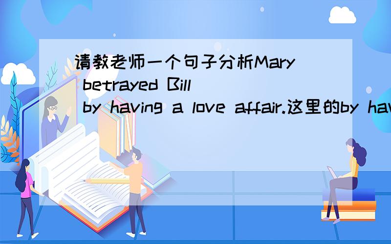 请教老师一个句子分析Mary betrayed Bill by having a love affair.这里的by having 做什么成分,a love affair做什么成分