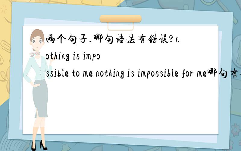 两个句子.哪句语法有错误?nothing is impossible to me nothing is impossible for me哪句有错?还是都对?翻译成