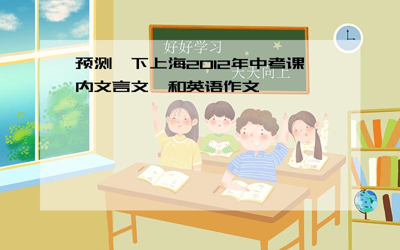 预测一下上海2012年中考课内文言文,和英语作文,