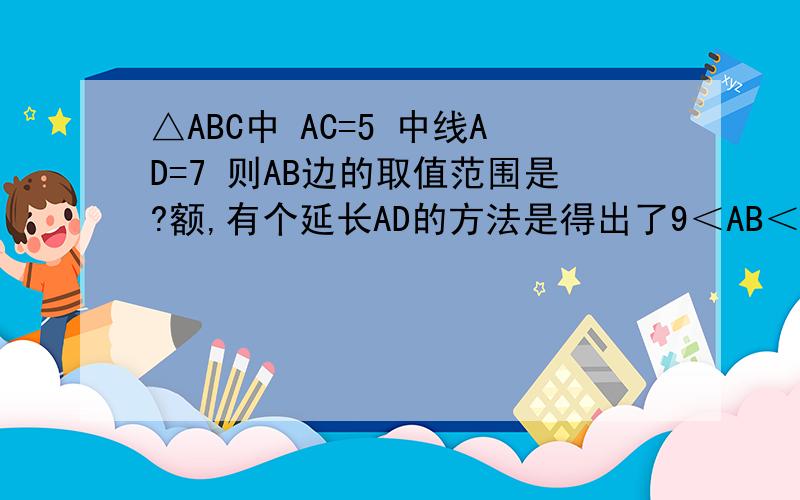 △ABC中 AC=5 中线AD=7 则AB边的取值范围是?额,有个延长AD的方法是得出了9＜AB＜19但是,如果AB=9,BC=6,那这个结论貌似也成立?