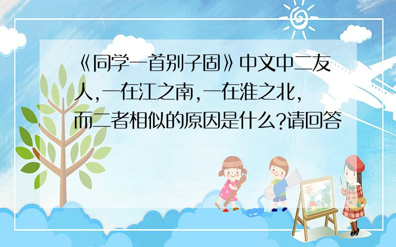 《同学一首别子固》中文中二友人,一在江之南,一在淮之北,而二者相似的原因是什么?请回答