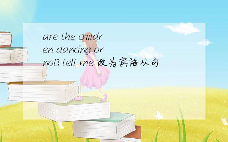 are the children dancing or not?tell me 改为宾语从句