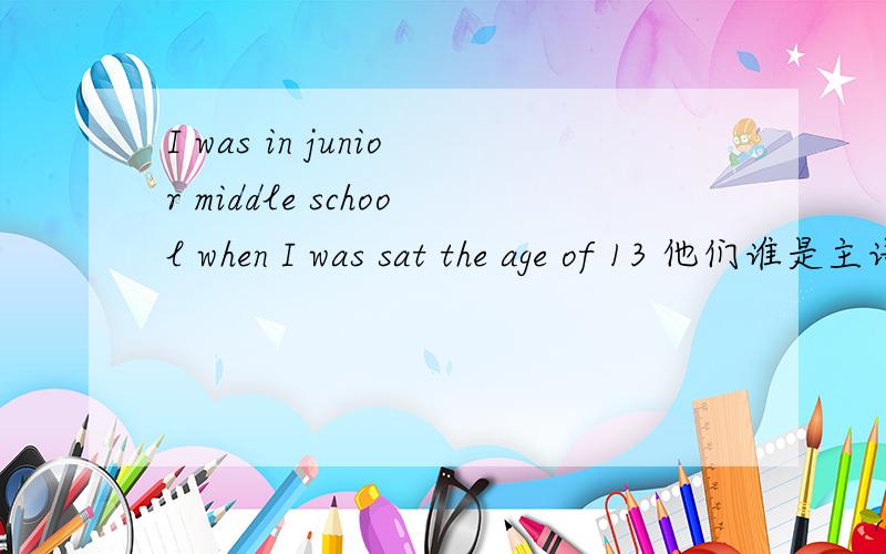 I was in junior middle school when I was sat the age of 13 他们谁是主语,谓语,宾语?