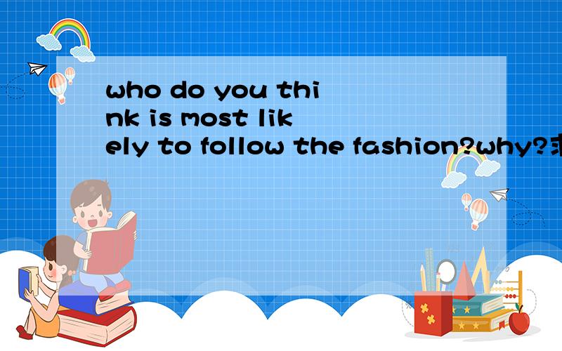 who do you think is most likely to follow the fashion?why?求回答,非翻译...