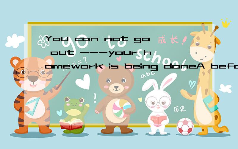 You can not go out ---your homework is being doneA before B asC untilD after